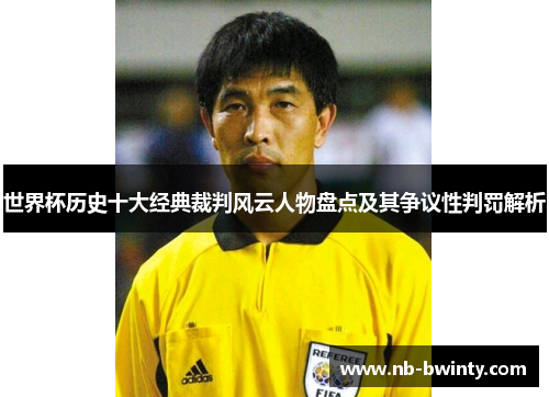 世界杯历史十大经典裁判风云人物盘点及其争议性判罚解析