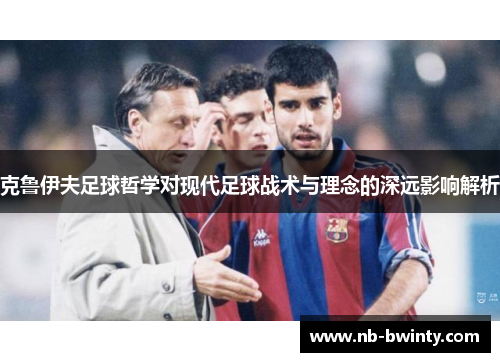 克鲁伊夫足球哲学对现代足球战术与理念的深远影响解析