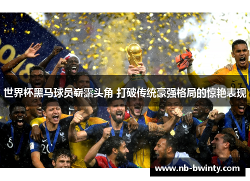 世界杯黑马球员崭露头角 打破传统豪强格局的惊艳表现