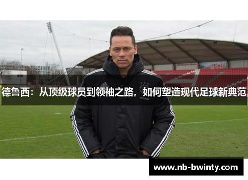 德鲁西：从顶级球员到领袖之路，如何塑造现代足球新典范