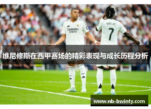 维尼修斯在西甲赛场的精彩表现与成长历程分析