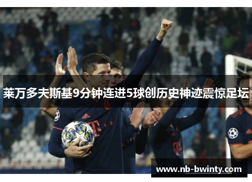 莱万多夫斯基9分钟连进5球创历史神迹震惊足坛