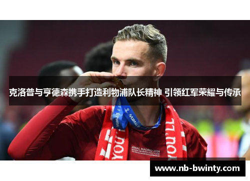 克洛普与亨德森携手打造利物浦队长精神 引领红军荣耀与传承