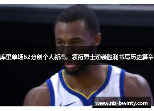 库里单场62分创个人新高，领衔勇士逆袭胜利书写历史篇章