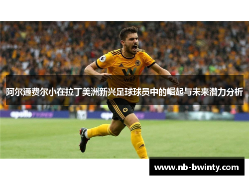 阿尔通费尔小在拉丁美洲新兴足球球员中的崛起与未来潜力分析