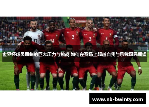 世界杯球员面临的巨大压力与挑战 如何在赛场上超越自我与承载国民期望