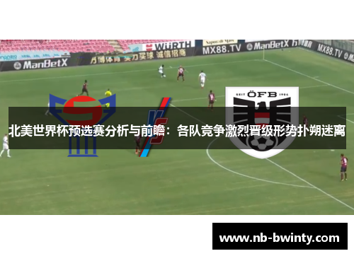 北美世界杯预选赛分析与前瞻：各队竞争激烈晋级形势扑朔迷离