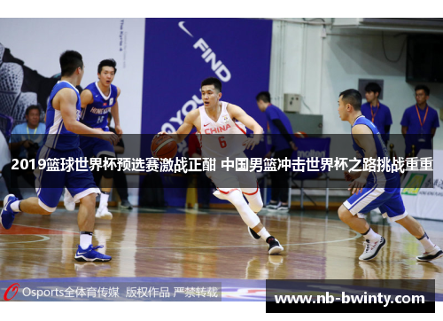 2019篮球世界杯预选赛激战正酣 中国男篮冲击世界杯之路挑战重重