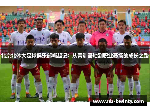 北京北体大足球俱乐部崛起记：从青训基地到职业赛场的成长之路