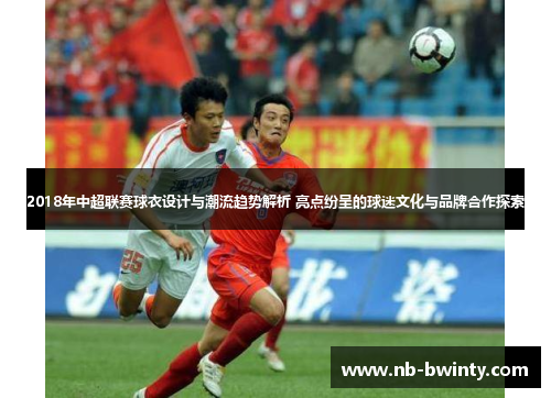 2018年中超联赛球衣设计与潮流趋势解析 亮点纷呈的球迷文化与品牌合作探索