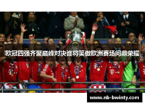 欧冠四强齐聚巅峰对决谁将笑傲欧洲赛场问鼎荣耀