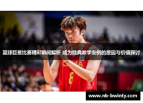 篮球巨星比赛精彩瞬间解析 成为经典教学案例的原因与价值探讨