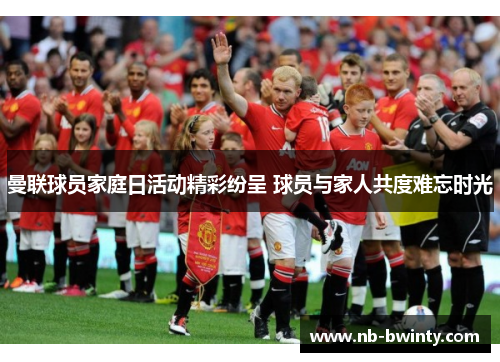 曼联球员家庭日活动精彩纷呈 球员与家人共度难忘时光