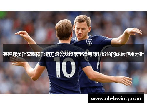 英超球员社交媒体影响力对公众形象塑造与商业价值的深远作用分析