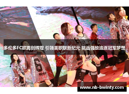多伦多FC欲再创辉煌 引领美职联新纪元 挑战强敌追逐冠军梦想
