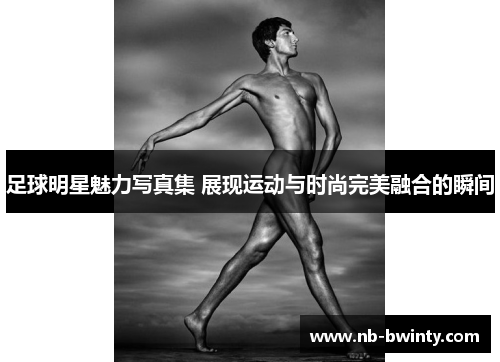 足球明星魅力写真集 展现运动与时尚完美融合的瞬间