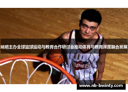 姚明主办全球篮球运动与教育合作研讨会推动体育与教育深度融合发展