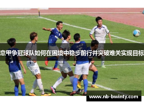 意甲争冠球队如何在困境中稳步前行并突破难关实现目标