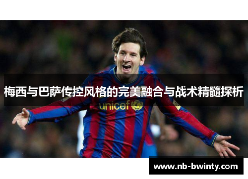 梅西与巴萨传控风格的完美融合与战术精髓探析