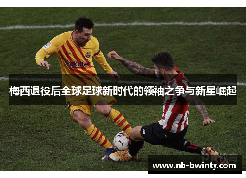 梅西退役后全球足球新时代的领袖之争与新星崛起