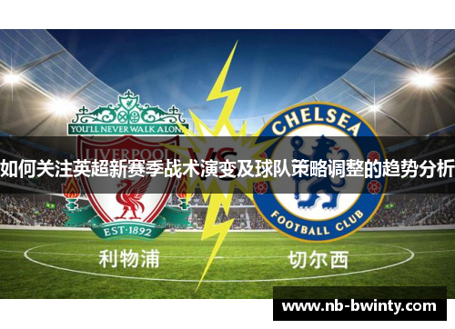 如何关注英超新赛季战术演变及球队策略调整的趋势分析
