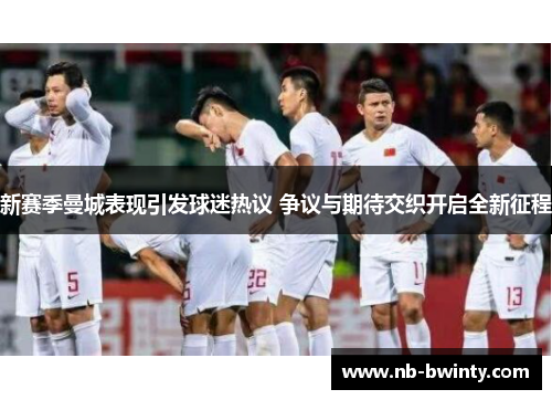 新赛季曼城表现引发球迷热议 争议与期待交织开启全新征程