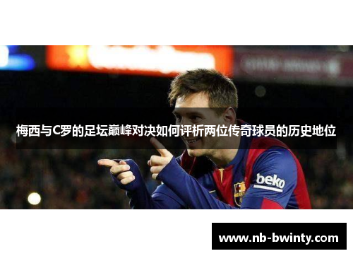 梅西与C罗的足坛巅峰对决如何评析两位传奇球员的历史地位