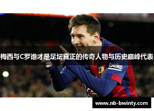 梅西与C罗谁才是足坛真正的传奇人物与历史巅峰代表