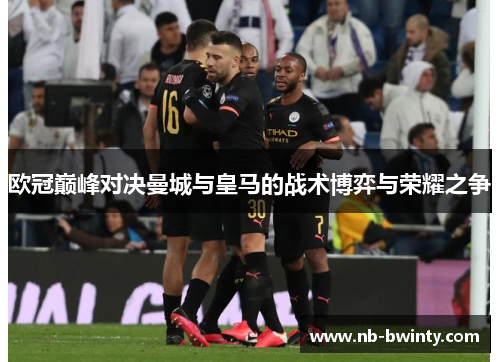 欧冠巅峰对决曼城与皇马的战术博弈与荣耀之争