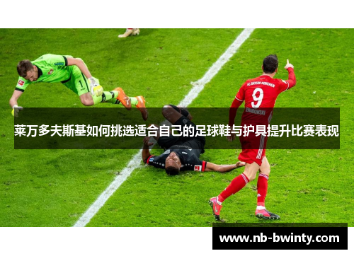 莱万多夫斯基如何挑选适合自己的足球鞋与护具提升比赛表现