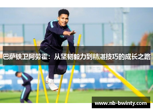 巴萨铁卫阿劳霍：从坚韧毅力到精湛技巧的成长之路