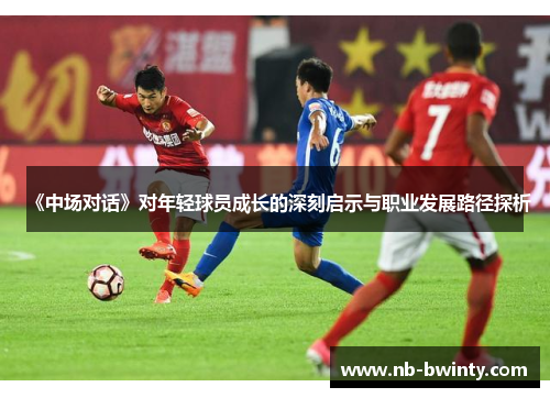 《中场对话》对年轻球员成长的深刻启示与职业发展路径探析