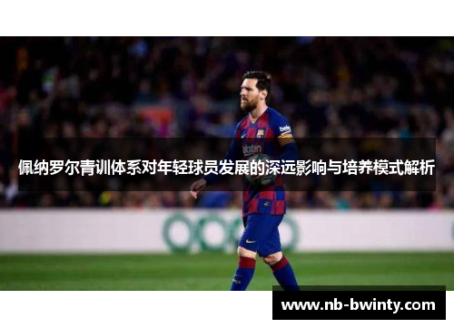 佩纳罗尔青训体系对年轻球员发展的深远影响与培养模式解析