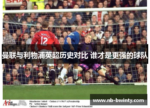 曼联与利物浦英超历史对比 谁才是更强的球队