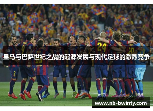 皇马与巴萨世纪之战的起源发展与现代足球的激烈竞争