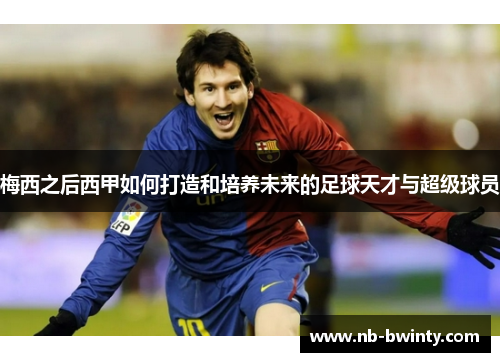 梅西之后西甲如何打造和培养未来的足球天才与超级球员