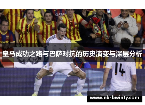 皇马成功之路与巴萨对抗的历史演变与深层分析