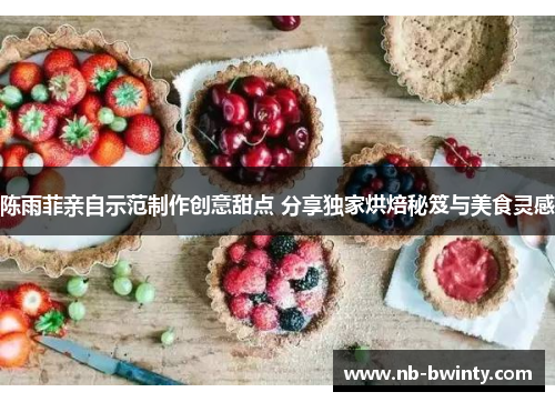陈雨菲亲自示范制作创意甜点 分享独家烘焙秘笈与美食灵感