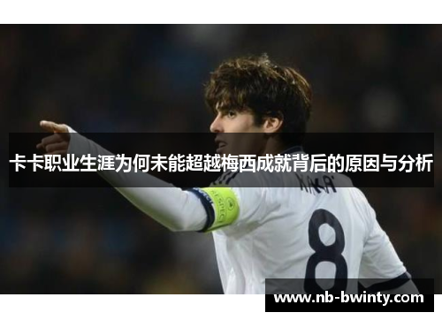 卡卡职业生涯为何未能超越梅西成就背后的原因与分析