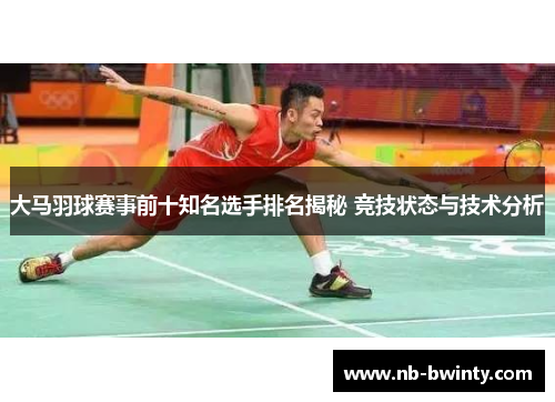 大马羽球赛事前十知名选手排名揭秘 竞技状态与技术分析