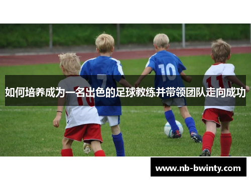 如何培养成为一名出色的足球教练并带领团队走向成功