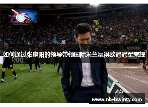 如何通过张康阳的领导带领国际米兰赢得欧冠冠军荣耀