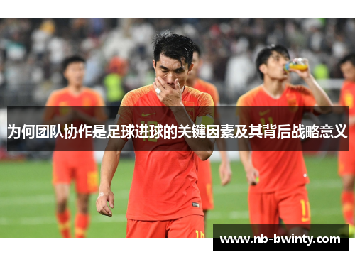 为何团队协作是足球进球的关键因素及其背后战略意义