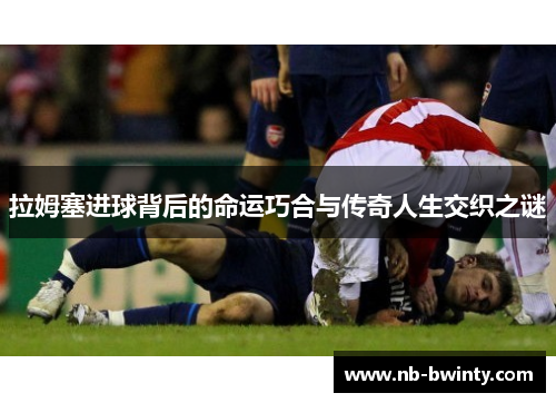 拉姆塞进球背后的命运巧合与传奇人生交织之谜