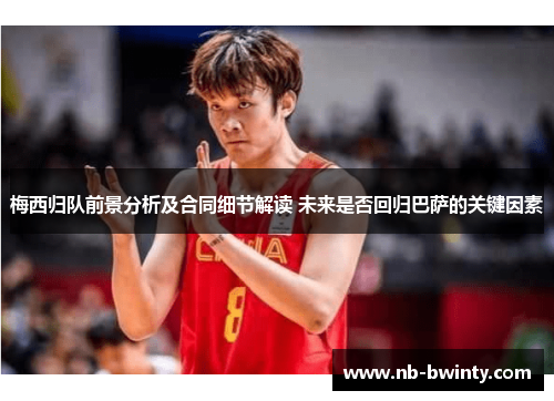 梅西归队前景分析及合同细节解读 未来是否回归巴萨的关键因素