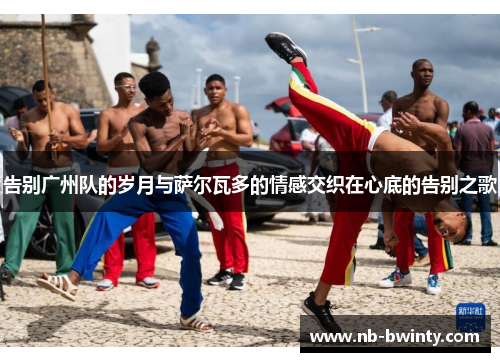 告别广州队的岁月与萨尔瓦多的情感交织在心底的告别之歌