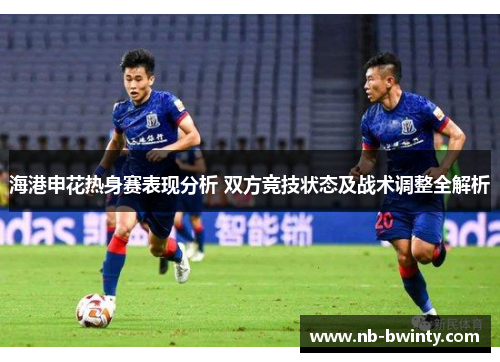 海港申花热身赛表现分析 双方竞技状态及战术调整全解析