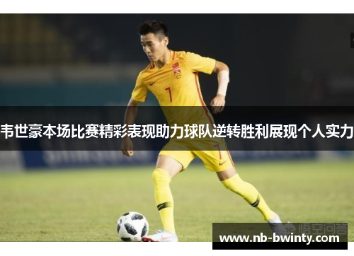 韦世豪本场比赛精彩表现助力球队逆转胜利展现个人实力