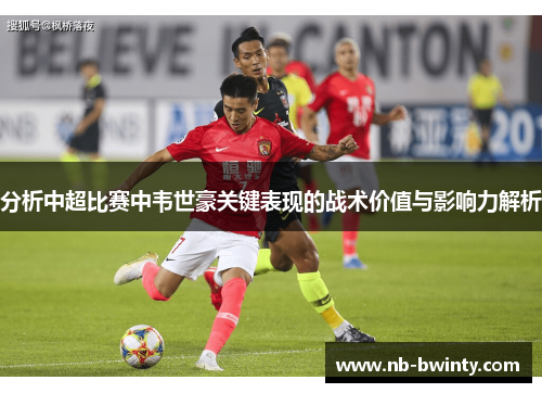 分析中超比赛中韦世豪关键表现的战术价值与影响力解析