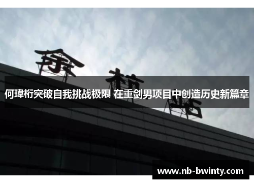 何瑋桁突破自我挑战极限 在重剑男项目中创造历史新篇章